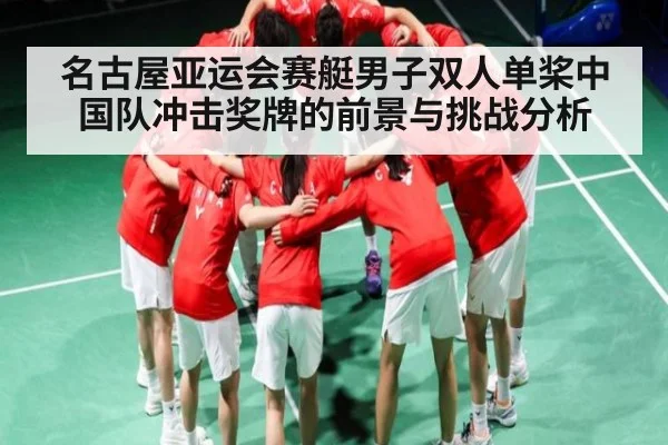 名古屋亚运会赛艇男子双人单桨中国队冲击奖牌的前景与挑战分析