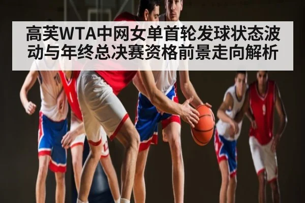 高芙WTA中网女单首轮发球状态波动与年终总决赛资格前景走向解析（Kaiyun）