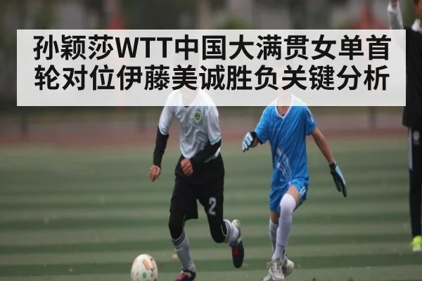 孙颖莎WTT中国大满贯女单首轮对位伊藤美诚胜负关键分析（Kaiyun）