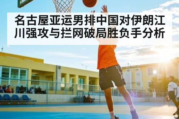 名古屋亚运男排中国对伊朗江川强攻与拦网破局胜负手分析