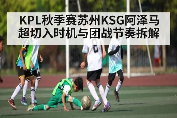 KPL秋季赛苏州KSG阿泽马超切入时机与团战节奏拆解（Kaiyun）